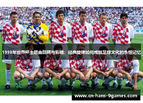 1998年世界杯主题曲回顾与影响：经典旋律如何成就足球文化的永恒记忆