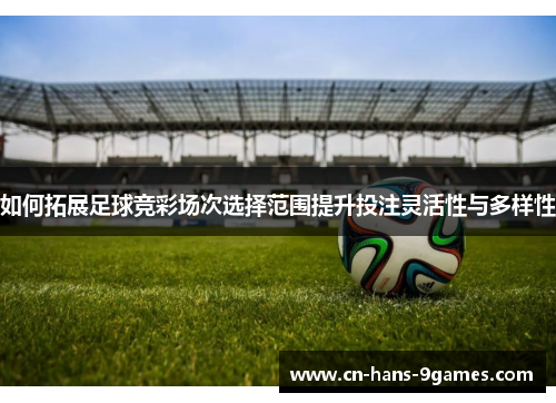 如何拓展足球竞彩场次选择范围提升投注灵活性与多样性