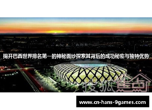 揭开巴西世界排名第一的神秘面纱探索其背后的成功秘密与独特优势