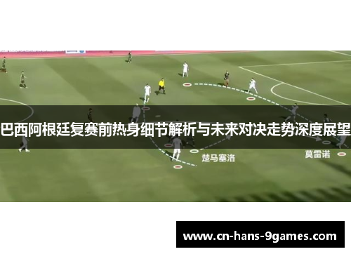 巴西阿根廷复赛前热身细节解析与未来对决走势深度展望