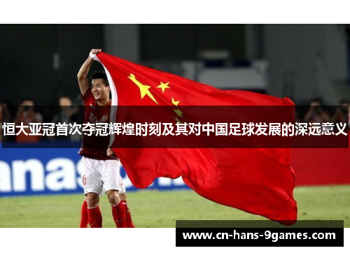 恒大亚冠首次夺冠辉煌时刻及其对中国足球发展的深远意义