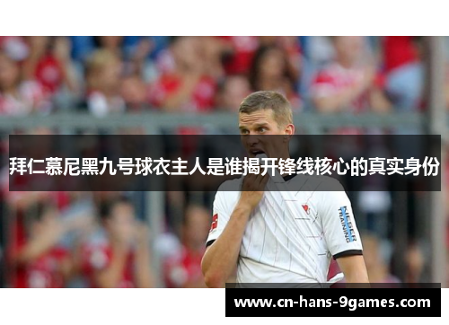 拜仁慕尼黑九号球衣主人是谁揭开锋线核心的真实身份