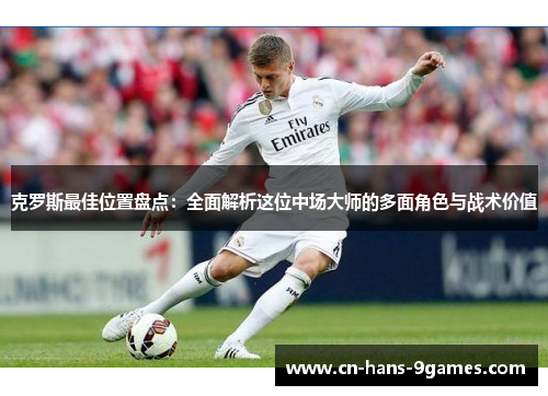 克罗斯最佳位置盘点:全面解析这位中场大师的多面角色与战术价值 克罗斯最佳位置盘点:全面解析这位中场大师的多面角色与战术价值