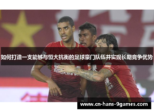 如何打造一支能够与恒大抗衡的足球豪门队伍并实现长期竞争优势