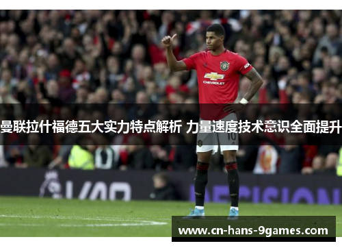 曼联拉什福德五大实力特点解析 力量速度技术意识全面提升