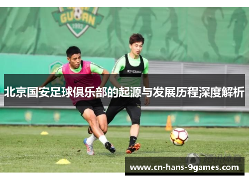 北京国安足球俱乐部的起源与发展历程深度解析