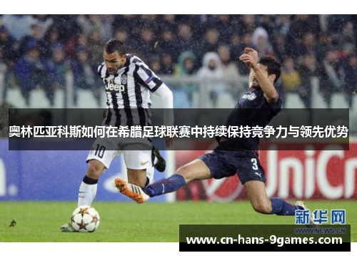 奥林匹亚科斯如何在希腊足球联赛中持续保持竞争力与领先优势 奥林匹亚科斯如何在希腊足球联赛中持续保持竞争力与领先优势