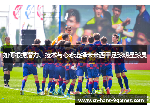 如何根据潜力、技术与心态选择未来西甲足球明星球员