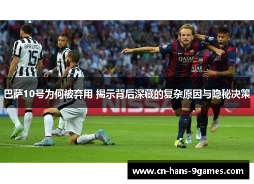 巴萨10号为何被弃用 揭示背后深藏的复杂原因与隐秘决策 巴萨10号为何被弃用 揭示背后深藏的复杂原因与隐秘决策