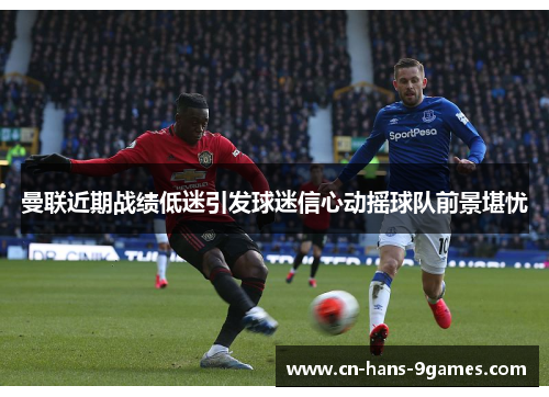 曼联近期战绩低迷引发球迷信心动摇球队前景堪忧 曼联近期战绩低迷引发球迷信心动摇球队前景堪忧