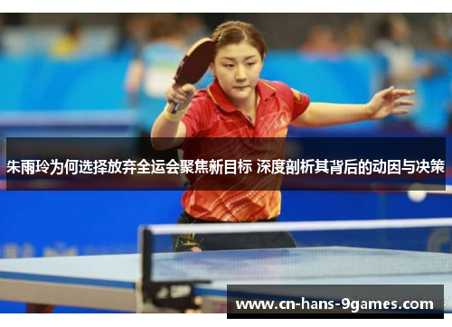 朱雨玲为何选择放弃全运会聚焦新目标 深度剖析其背后的动因与决策 朱雨玲为何选择放弃全运会聚焦新目标 深度剖析其背后的动因与决策