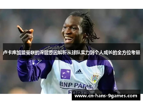 卢卡库加盟曼联的深层原因解析从球队实力到个人成长的全方位考量