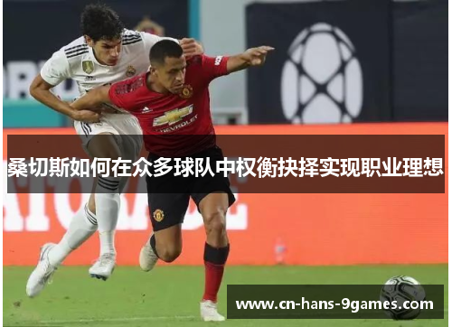 桑切斯如何在众多球队中权衡抉择实现职业理想 桑切斯如何在众多球队中权衡抉择实现职业理想