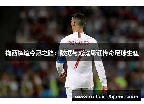 梅西辉煌夺冠之路：数据与成就见证传奇足球生涯