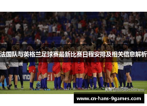法国队与英格兰足球赛最新比赛日程安排及相关信息解析