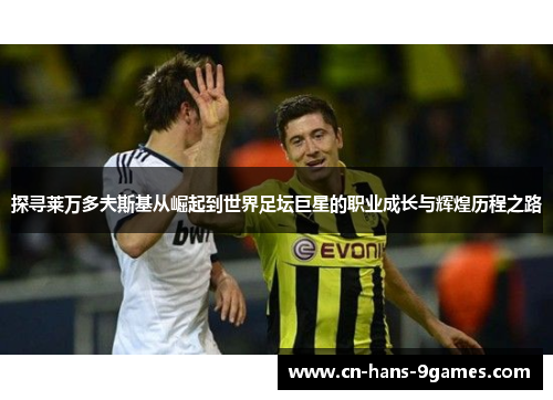 探寻莱万多夫斯基从崛起到世界足坛巨星的职业成长与辉煌历程之路 探寻莱万多夫斯基从崛起到世界足坛巨星的职业成长与辉煌历程之路