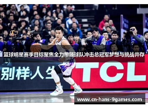 篮球明星赛季目标聚焦全力带领球队冲击总冠军梦想与挑战并存 篮球明星赛季目标聚焦全力带领球队冲击总冠军梦想与挑战并存