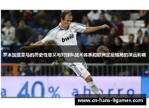 罗本加盟皇马的历史性意义与对球队战术体系和欧洲足坛格局的深远影响 罗本加盟皇马的历史性意义与对球队战术体系和欧洲足坛格局的深远影响