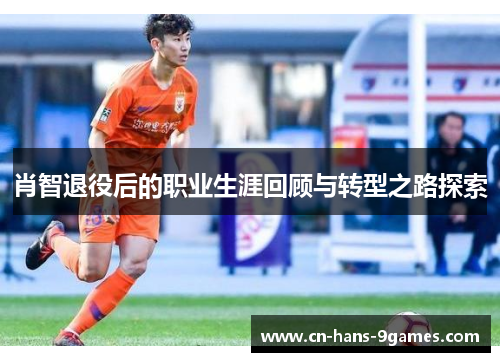 肖智退役后的职业生涯回顾与转型之路探索 肖智退役后的职业生涯回顾与转型之路探索
