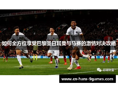 如何全方位享受巴黎圣日耳曼与马赛的激情对决攻略 如何全方位享受巴黎圣日耳曼与马赛的激情对决攻略