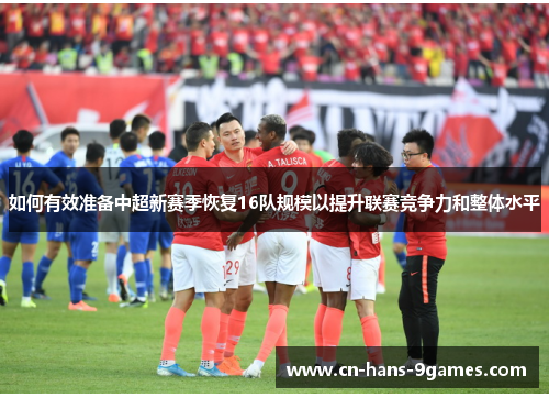 如何有效准备中超新赛季恢复16队规模以提升联赛竞争力和整体水平 如何有效准备中超新赛季恢复16队规模以提升联赛竞争力和整体水平