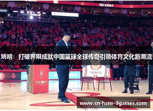 姚明：打破界限成就中国篮球全球传奇引领体育文化新潮流