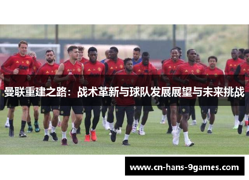 曼联重建之路：战术革新与球队发展展望与未来挑战