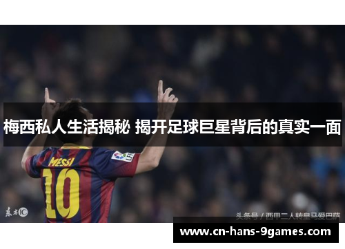 梅西私人生活揭秘 揭开足球巨星背后的真实一面