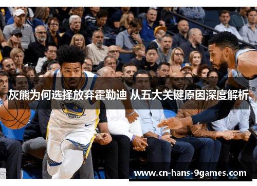 灰熊为何选择放弃霍勒迪 从五大关键原因深度解析