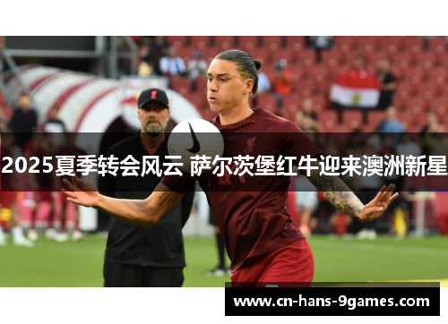 2025夏季转会风云 萨尔茨堡红牛迎来澳洲新星 2025夏季转会风云 萨尔茨堡红牛迎来澳洲新星