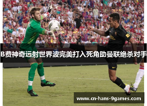B费神奇远射世界波完美打入死角助曼联绝杀对手 B费神奇远射世界波完美打入死角助曼联绝杀对手