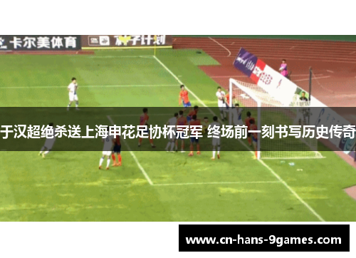 于汉超绝杀送上海申花足协杯冠军 终场前一刻书写历史传奇 于汉超绝杀送上海申花足协杯冠军 终场前一刻书写历史传奇