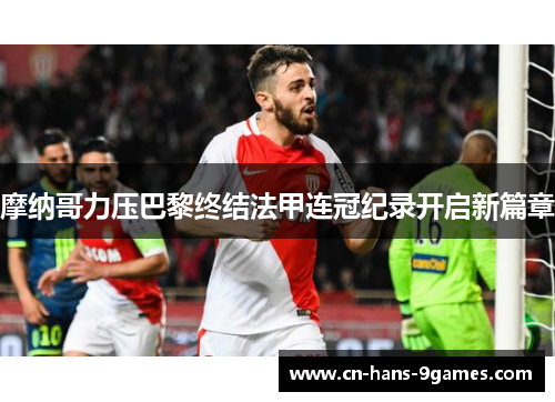 摩纳哥力压巴黎终结法甲连冠纪录开启新篇章