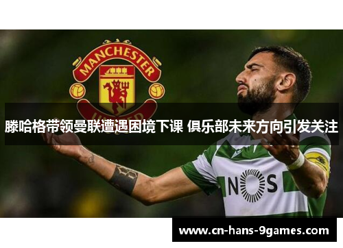 滕哈格带领曼联遭遇困境下课 俱乐部未来方向引发关注 滕哈格带领曼联遭遇困境下课 俱乐部未来方向引发关注