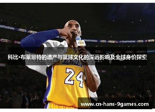 科比·布莱恩特的遗产与篮球文化的深远影响及全球身价探索 科比·布莱恩特的遗产与篮球文化的深远影响及全球身价探索