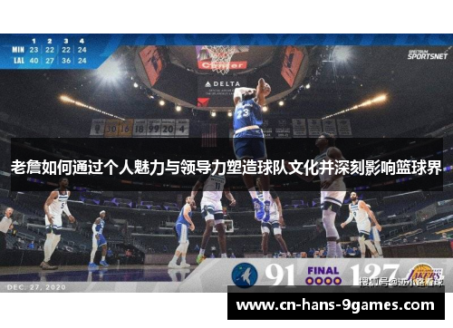 老詹如何通过个人魅力与领导力塑造球队文化并深刻影响篮球界 老詹如何通过个人魅力与领导力塑造球队文化并深刻影响篮球界