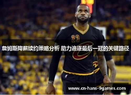 詹姆斯降薪续约策略分析 助力追逐最后一冠的关键路径 詹姆斯降薪续约策略分析 助力追逐最后一冠的关键路径