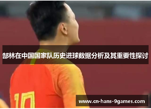 郜林在中国国家队历史进球数据分析及其重要性探讨 郜林在中国国家队历史进球数据分析及其重要性探讨